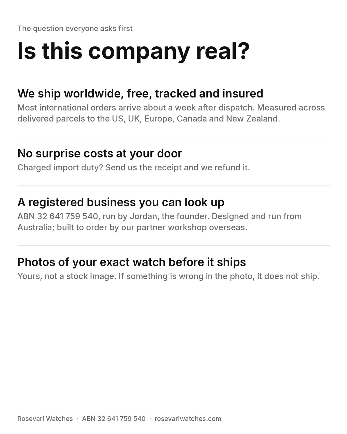 Is this company real? We ship worldwide free, tracked and insured; import duty refunded; a registered business, ABN 32 641 759 540; photos of your exact watch before it ships.